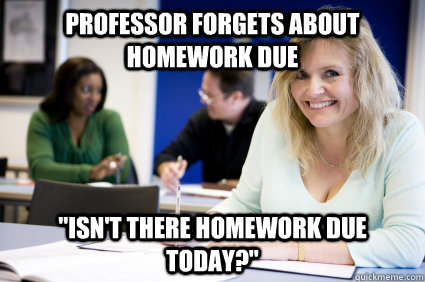 Professor forgets about homework due 