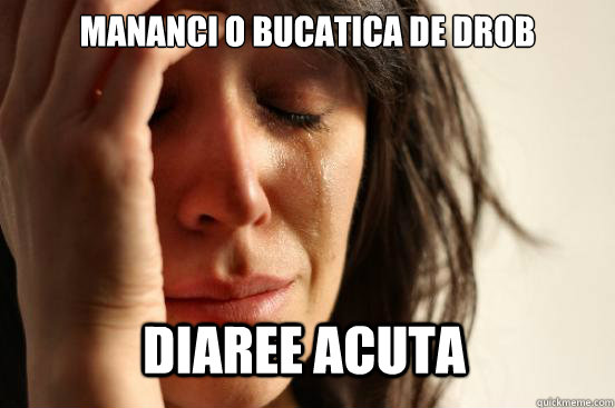 Mananci o bucatica de drob diaree acuta  First World Problems