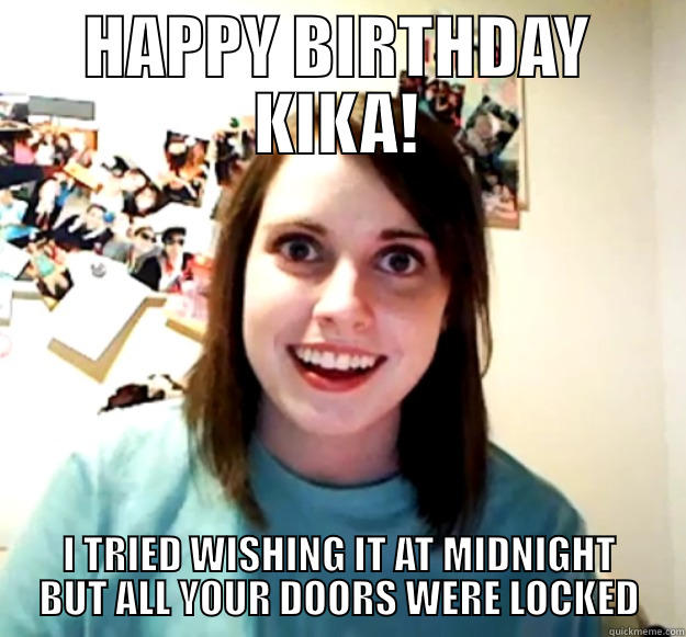 HAPPY BIRTHDAY KIKA! I TRIED WISHING IT AT MIDNIGHT BUT ALL YOUR DOORS WERE LOCKED Overly Attached Girlfriend