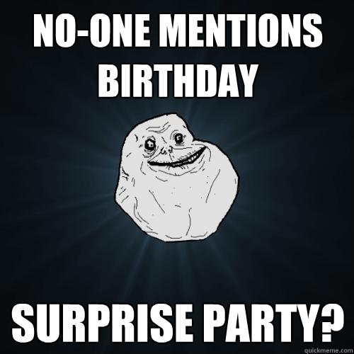 no-one mentions birthday surprise party?  Forever Alone
