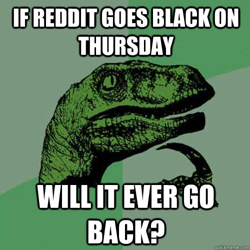 If reddit goes black on thursday Will it ever go back?  Philosoraptor
