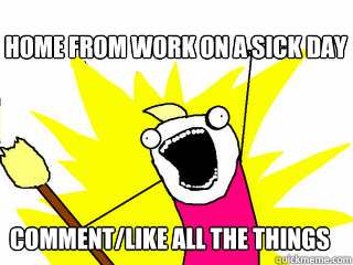 Home from work on a sick day Comment/like all the things  All The Things
