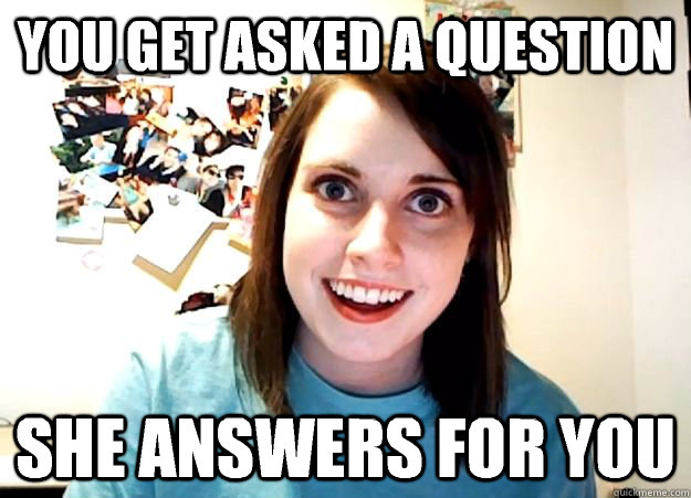 You get asked a question she answers for you  Overly Attached Girlfriend