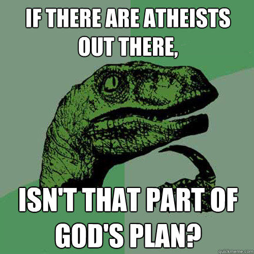 If there are atheists out there,  Isn't that part of God's plan?  Philosoraptor