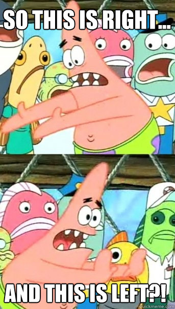 SO THIS IS RIGHT... AND THIS IS LEFT?!  Push it somewhere else Patrick