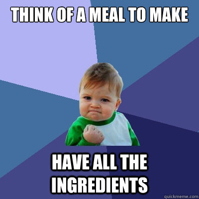 think of a meal to make have all the ingredients  Success Kid