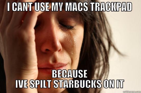 I CANT USE MY MACS TRACKPAD BECAUSE IVE SPILT STARBUCKS ON IT First World Problems