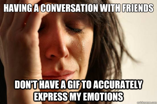 HAVING A CONVERSATION WITH FRIENDS DON'T HAVE A GIF TO ACCURATELY EXPRESS MY EMOTIONS  First World Problems