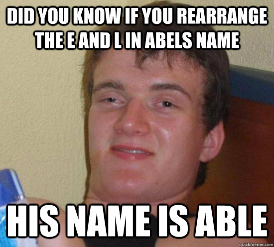 Did you know if you rearrange the E and L in abels name his name is able - Did you know if you rearrange the E and L in abels name his name is able  Really High Guy