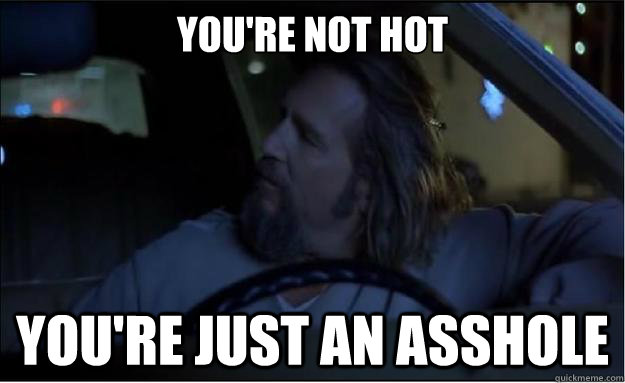 You're not hot you're just an asshole - You're not hot you're just an asshole  The Big Lebowski