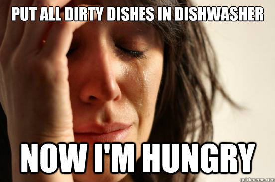 Put all dirty dishes in dishwasher Now I'm hungry  First World Problems