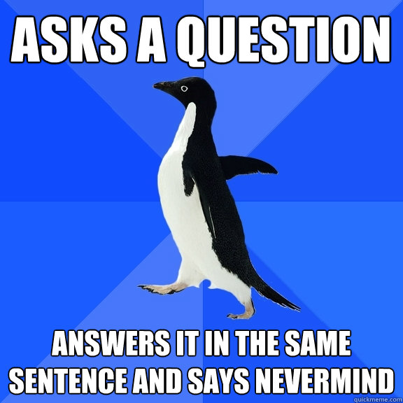 Asks a question Answers it in the same sentence and says nevermind - Asks a question Answers it in the same sentence and says nevermind  Socially Awkward Penguin
