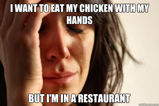 I WANT TO EAT MY CHICKEN WITH MY HANDS  BUT I'M IN A RESTAURANT - I WANT TO EAT MY CHICKEN WITH MY HANDS  BUT I'M IN A RESTAURANT  First World Problems