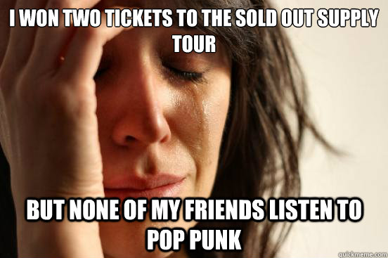 I won two tickets to the sold out Supply Tour But none of my friends listen to Pop Punk - I won two tickets to the sold out Supply Tour But none of my friends listen to Pop Punk  First World Problems