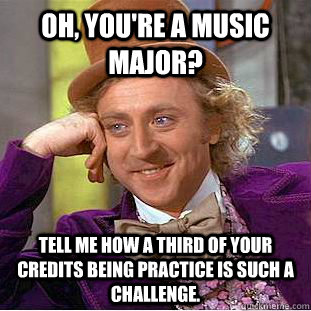 Oh, you're a music major? Tell me how a third of your credits being practice is such a challenge.  Condescending Wonka