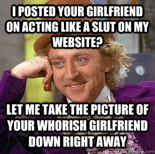 I posted your girlfriend on acting like a slut on my website? Let me take the picture of your whorish girlfriend down right away  Condescending Wonka