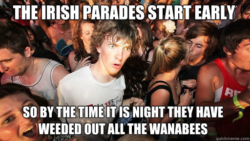 the Irish parades start early so by the time it is night they have weeded out all the wanabees   Sudden Clarity Clarence