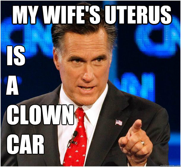 my wife's uterus is 
a 
clown 
car
 - my wife's uterus is 
a 
clown 
car
  Badass Mitt Romney