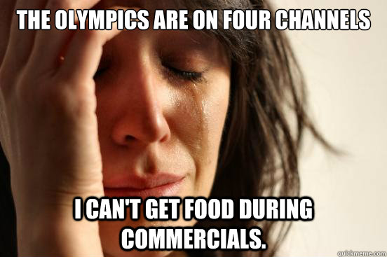 The olympics are on four channels I can't get food during commercials.  First World Problems