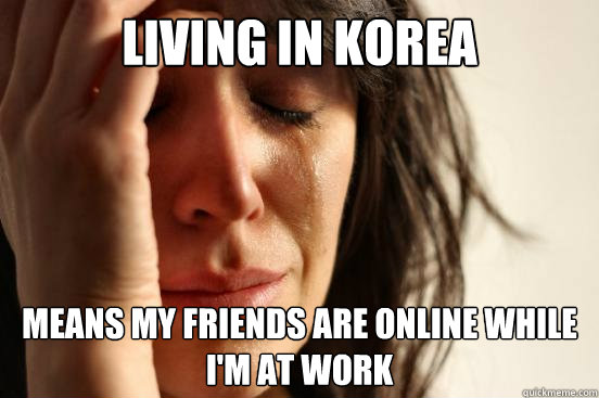 Living in Korea Means my friends are online while I'm at work  First World Problems