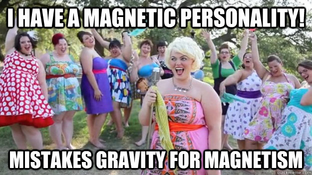 I have a magnetic personality! mistakes gravity for magnetism - I have a magnetic personality! mistakes gravity for magnetism  Big Girl Party