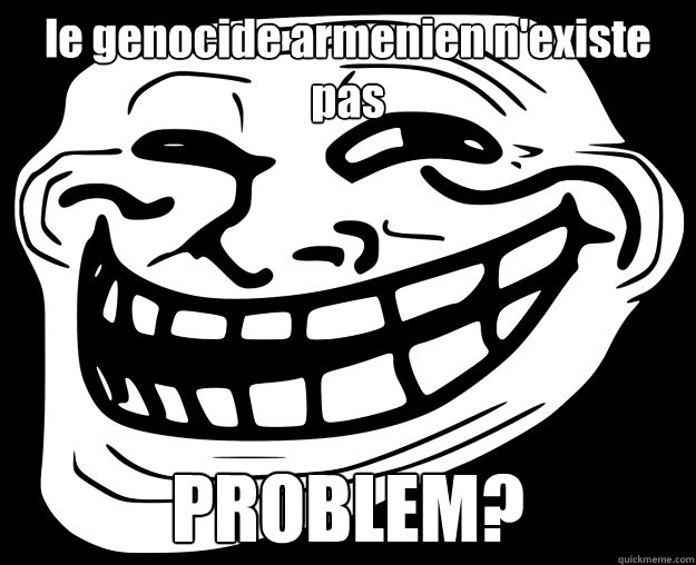 le genocide armenien n'existe pas PROBLEM?  Trollface