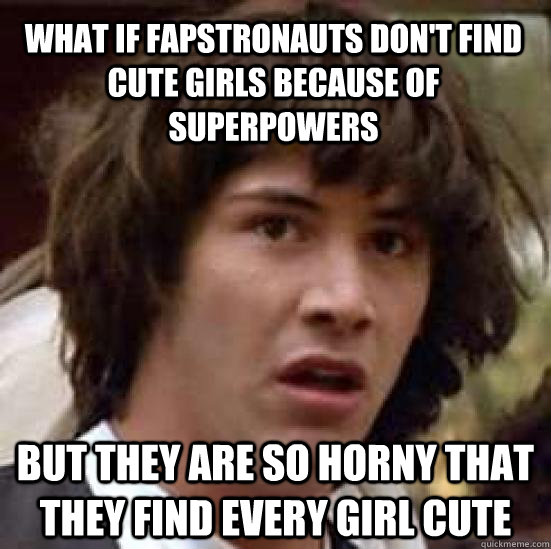 What if fapstronauts don't find cute girls because of superpowers But they are so horny that they find every girl cute - What if fapstronauts don't find cute girls because of superpowers But they are so horny that they find every girl cute  Misc