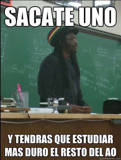sacate uno y tendras que estudiar mas duro el resto del año  Rasta Science Teacher