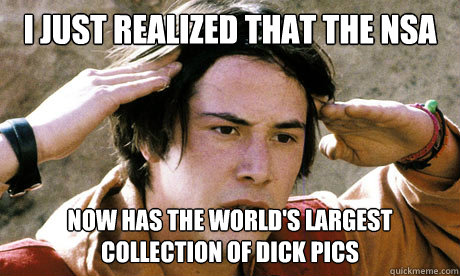 I JUST REALIZED THAT THE NSA NOW HAS THE WORLD'S LARGEST COLLECTION OF DICK PICS - I JUST REALIZED THAT THE NSA NOW HAS THE WORLD'S LARGEST COLLECTION OF DICK PICS  Keanu Reeves Whoa