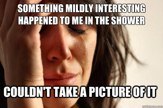 something mildly interesting happened to me in the shower couldn't take a picture of it  FirstWorldProblems