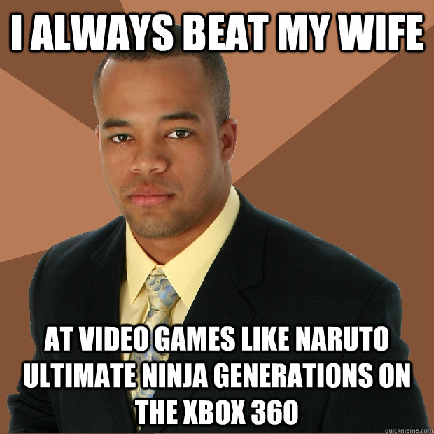I always beat my wife at video games like Naruto ultimate ninja generations on the Xbox 360  Successful Black Man
