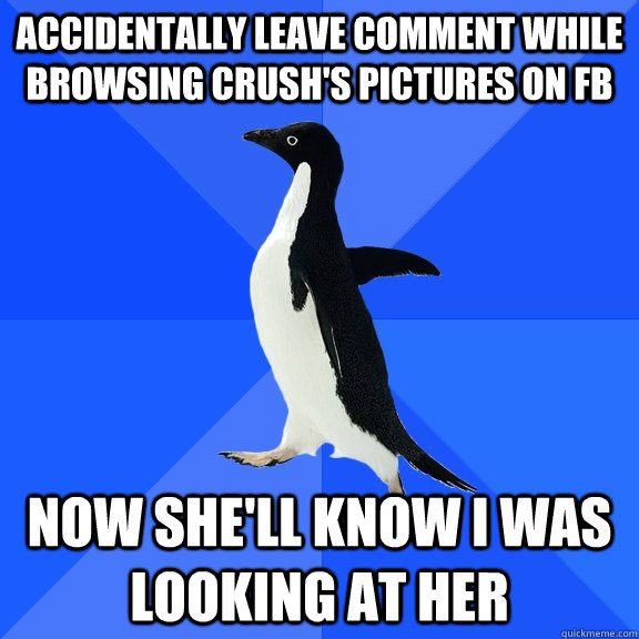 accidentally leave comment while browsing crush's pictures on fb now she'll know i was looking at her  Socially Awkward Penguin