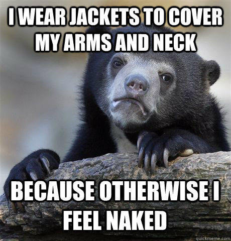 I WEAR JACKETS TO COVER MY ARMS AND NECK BECAUSE OTHERWISE I FEEL NAKED  Confession Bear