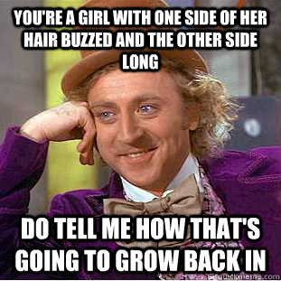 You're a girl with one side of her hair buzzed and the other side long do tell me how that's going to grow back in  Condescending Wonka