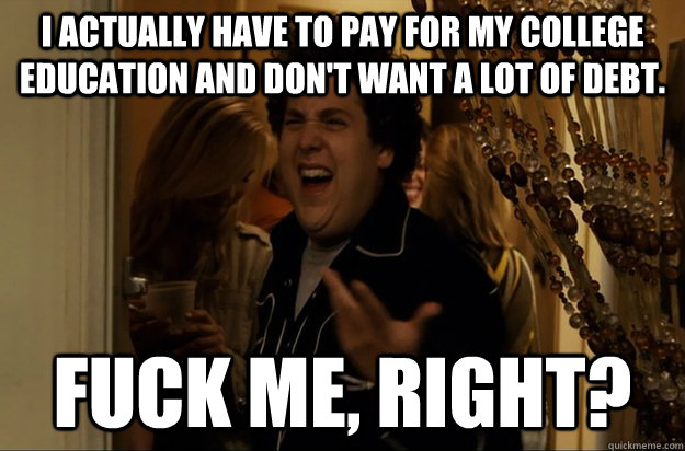 I actually have to pay for my college education and don't want a lot of debt. Fuck Me, Right? - I actually have to pay for my college education and don't want a lot of debt. Fuck Me, Right?  Fuck Me, Right
