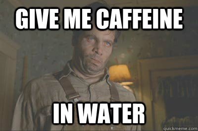 give me caffeine  in water - give me caffeine  in water  Early Morning Edgar