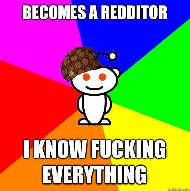 Becomes a redditor I know fucking everything  Scumbag Redditor