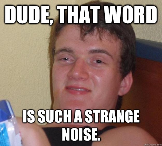 Dude, that word Is such a strange noise.  10 Guy