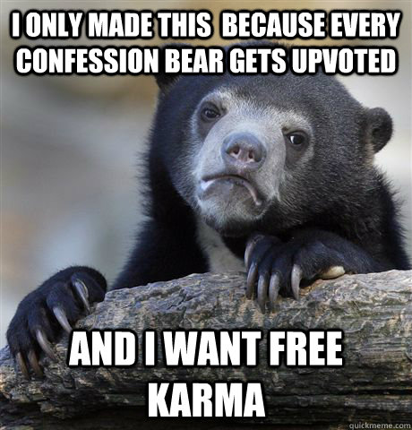 I only made this  because Every confession bear gets upvoted And I want free karma  Confession Bear