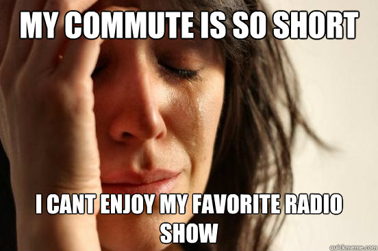 my commute is so short i cant enjoy my favorite radio show - my commute is so short i cant enjoy my favorite radio show  First World Problems