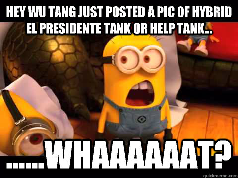Hey wu tang just posted a pic of Hybrid EL Presidente Tank or HELP Tank... ......Whaaaaaat?  minion