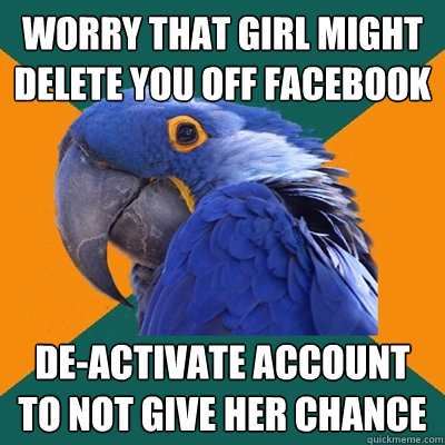 Worry that girl might delete you off facebook de-activate account to not give her chance  Paranoid Parrot