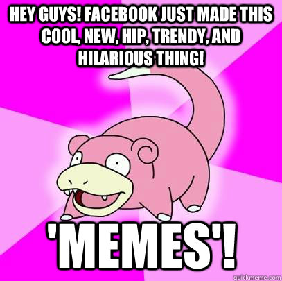 Hey guys! Facebook just made this cool, new, hip, trendy, and hilarious thing! 'memes'!  Slowpoke
