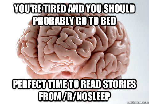 you're tired and you should probably go to bed perfect time to read stories from /r/nosleep   Scumbag Brain