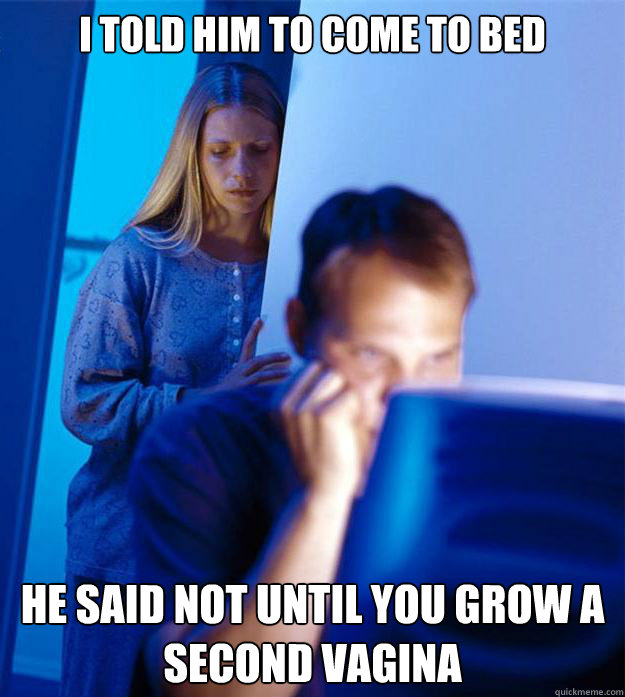 i told him to come to bed he said not until you grow a second vagina  Redditors Wife