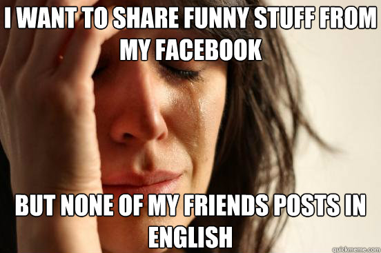 I Want To Share Funny Stuff From My Facebook But None Of My Friends Posts In English I Want To Share Funny Stuff From My Facebook But None Of My Friends Posts In English
