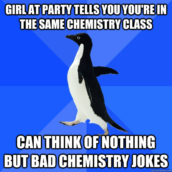 girl at party tells you you're in the same chemistry class can think of nothing but bad chemistry jokes  Socially Awkward Penguin