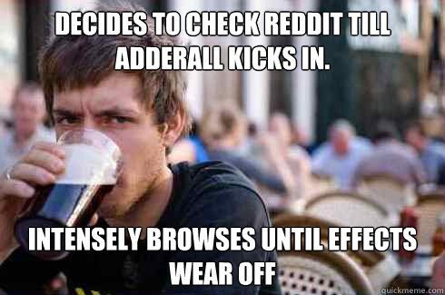 Decides to check Reddit till Adderall kicks in. Intensely browses until effects wear off  Lazy College Senior