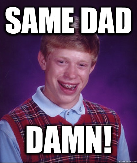 Same dad Damn!  Bad Luck Brian