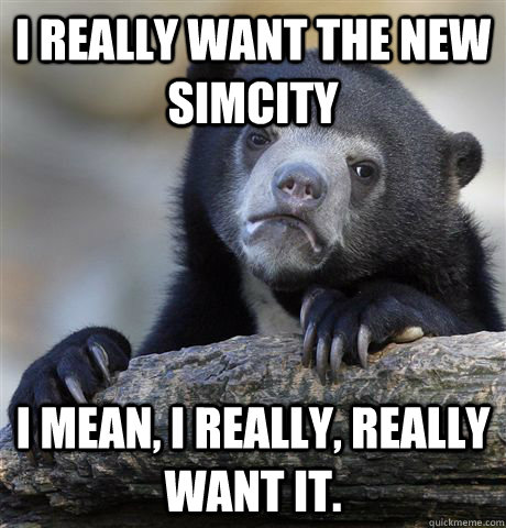 I really want the new simcity I mean, I really, really want it. - I really want the new simcity I mean, I really, really want it.  confessionbear